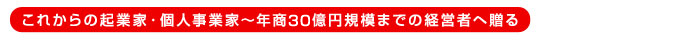 これからの起業家・個人事業家〜年商10億円規模までの経営者へ贈る